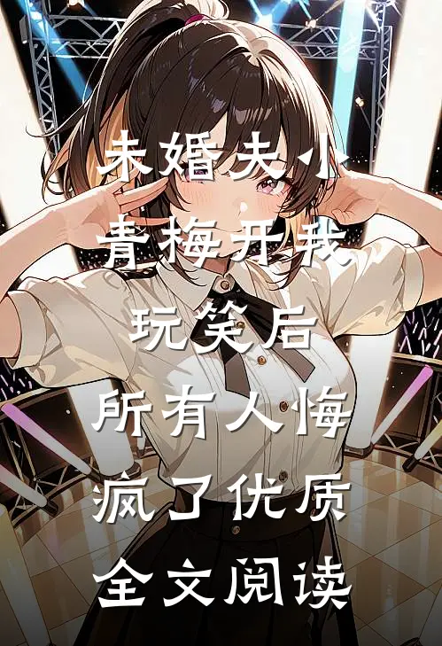 未婚夫小青梅开我玩笑后，所有人悔疯了优质全文阅读
