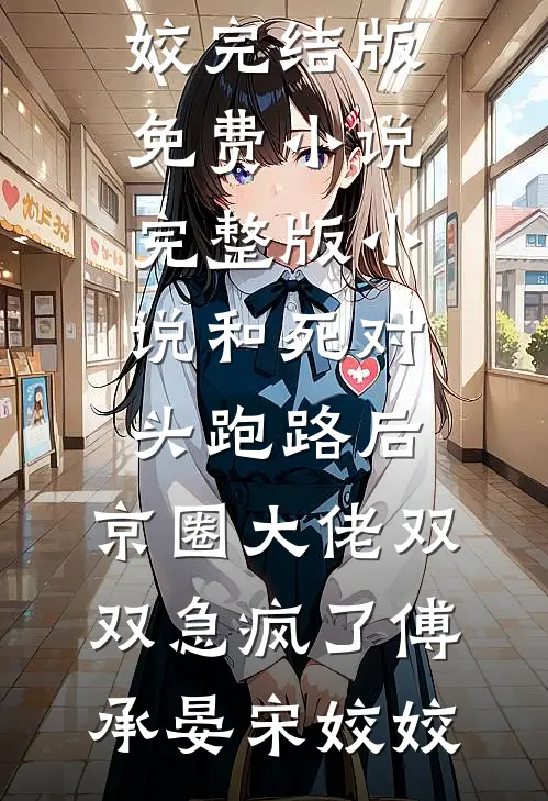 和死对头跑路后，京圈大佬双双急疯了傅承晏宋姣姣完结版免费小说_完整版小说和死对头跑路后，京圈大佬双双急疯了(傅承晏宋姣姣)