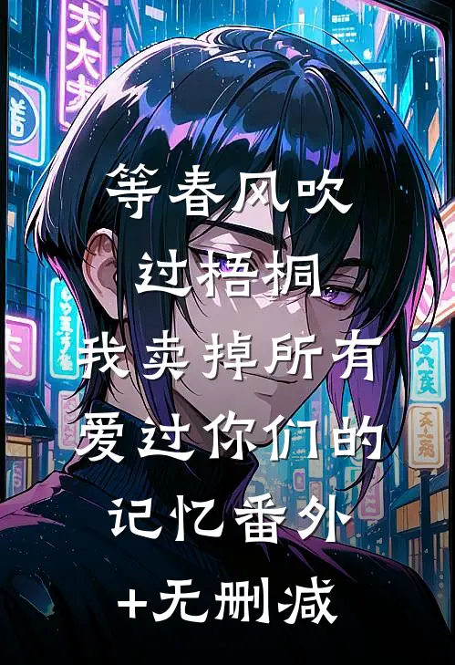 等春风吹过梧桐，我卖掉所有爱过你们的记忆番外+无删减