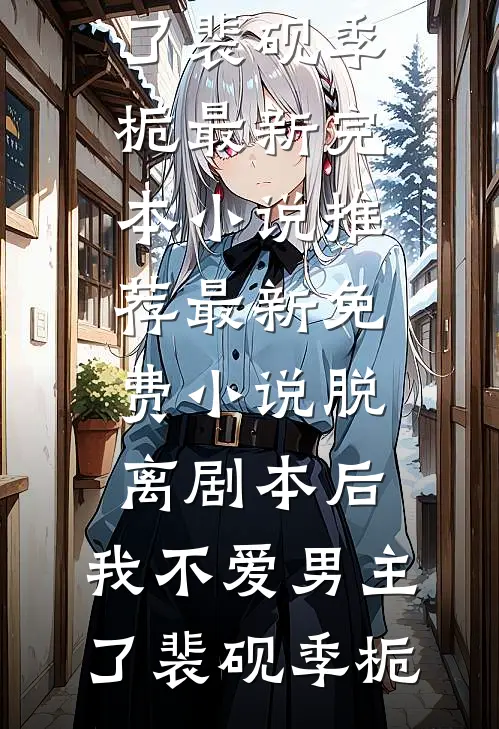 脱离剧本后，我不爱男主了(裴砚季栀)最新完本小说推荐_最新免费小说脱离剧本后，我不爱男主了裴砚季栀