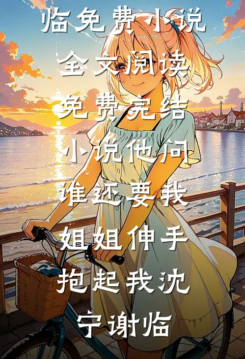 他问谁还要我，姐姐伸手抱起我(沈宁谢临)免费小说全文阅读_免费完结小说他问谁还要我，姐姐伸手抱起我沈宁谢临