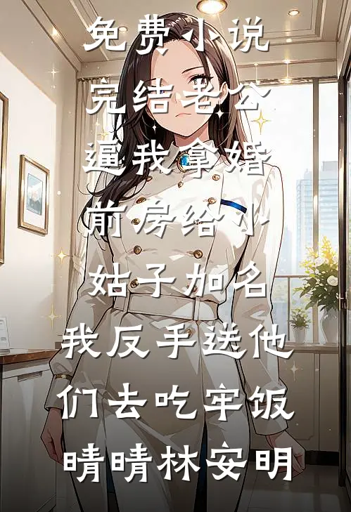 老公逼我拿婚前房给小姑子加名，我反手送他们去吃牢饭(晴晴林安明)免费小说全文阅读_免费小说完结老公逼我拿婚前房给小姑子加名，我反手送他们去吃牢饭晴晴林安明