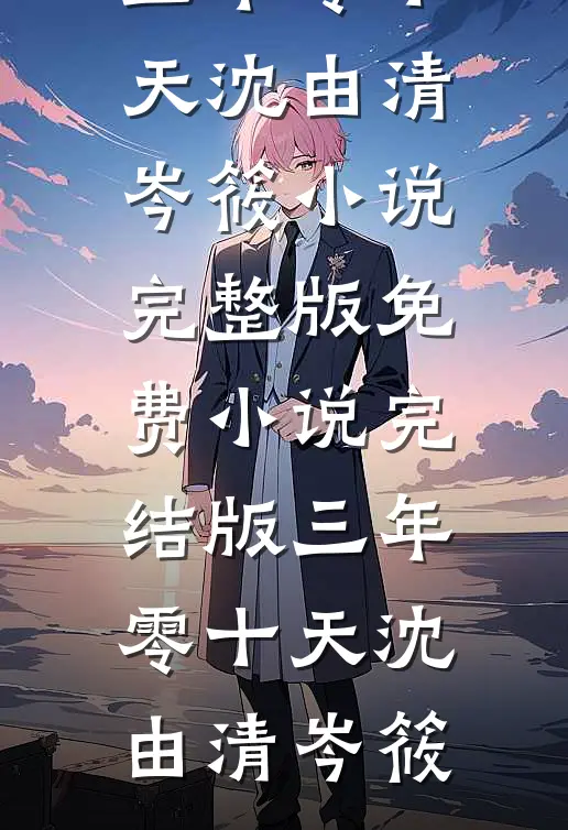 三年零十天沈由清岑筱小说完整版_免费小说完结版三年零十天(沈由清岑筱)