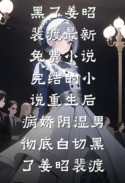 重生后，病娇阴湿男彻底白切黑了(姜昭裴渡)最新免费小说_完结的小说重生后，病娇阴湿男彻底白切黑了姜昭裴渡