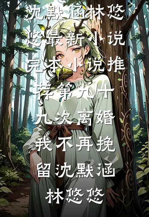 第九十九次离婚，我不再挽留沈默涵林悠悠最新小说_完本小说推荐第九十九次离婚，我不再挽留沈默涵林悠悠