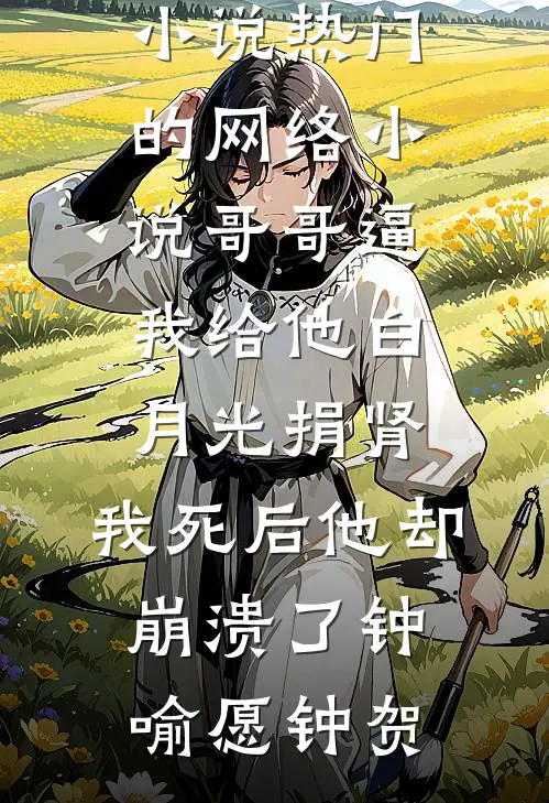 哥哥逼我给他白月光捐肾，我死后他却崩溃了(钟喻愿钟贺)全本免费小说_热门的网络小说哥哥逼我给他白月光捐肾，我死后他却崩溃了(钟喻愿钟贺)