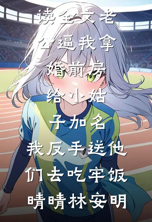 老公逼我拿婚前房给小姑子加名，我反手送他们去吃牢饭晴晴林安明免费小说阅读_免费阅读全文老公逼我拿婚前房给小姑子加名，我反手送他们去吃牢饭晴晴林安明