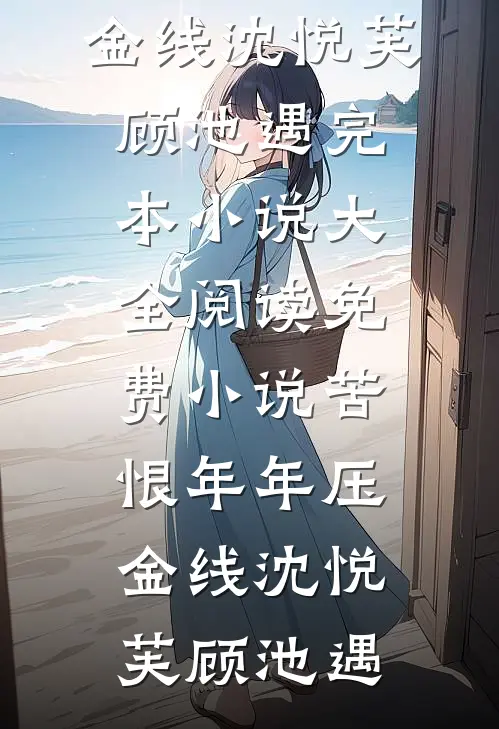 苦恨年年压金线沈悦芙顾池遇完本小说大全_阅读免费小说苦恨年年压金线沈悦芙顾池遇