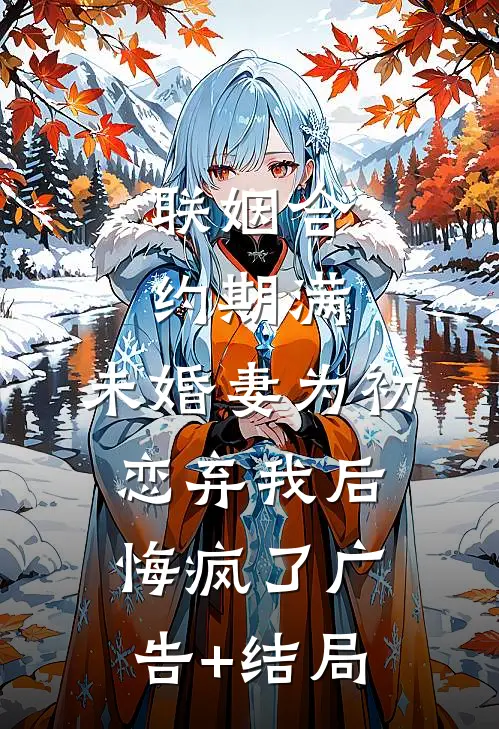 联姻合约期满，未婚妻为初恋弃我后悔疯了广告+结局