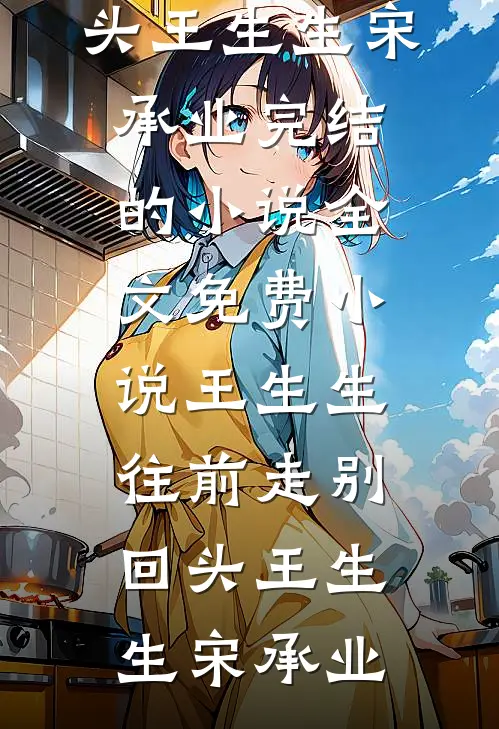 王生生，往前走别回头(王生生宋承业)完结的小说_全文免费小说王生生，往前走别回头(王生生宋承业)