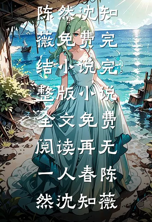 再无一人春陈然沈知薇免费完结小说_完整版小说全文免费阅读再无一人春陈然沈知薇