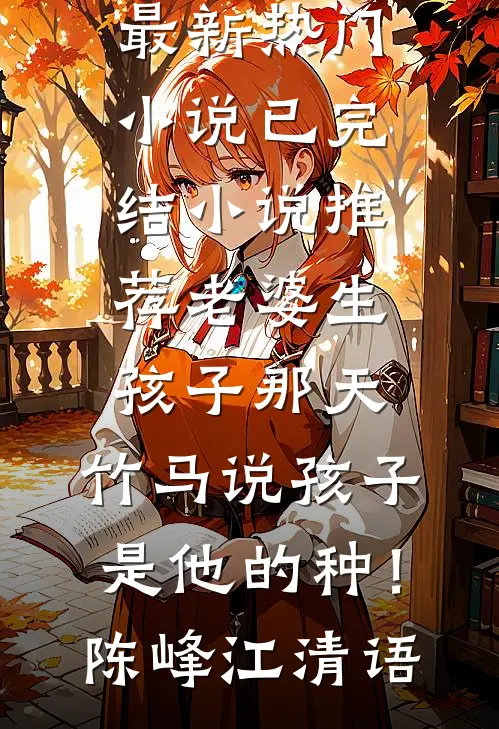 老婆生孩子那天，竹马说孩子是他的种！(陈峰江清语)最新热门小说_已完结小说推荐老婆生孩子那天，竹马说孩子是他的种！(陈峰江清语)