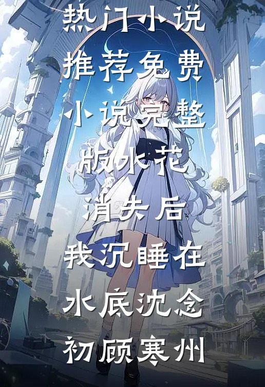 水花消失后，我沉睡在水底(沈念初顾寒州)热门小说推荐_免费小说完整版水花消失后，我沉睡在水底(沈念初顾寒州)