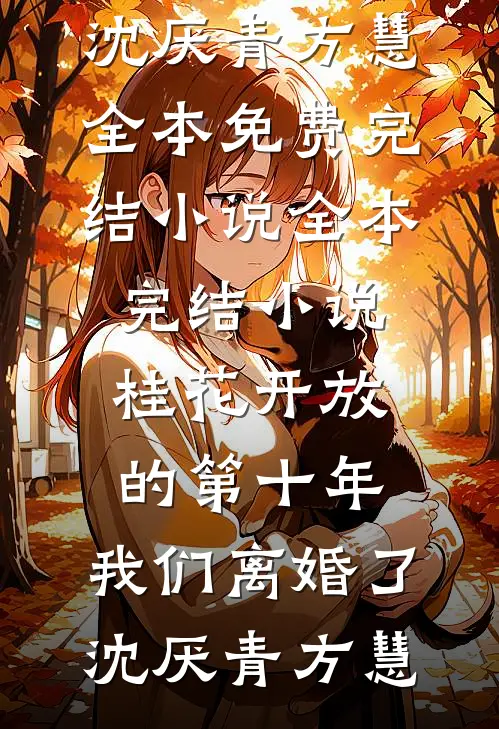 桂花开放的第十年，我们离婚了(沈厌青方慧)全本免费完结小说_全本完结小说桂花开放的第十年，我们离婚了沈厌青方慧