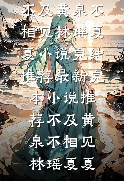 不及黄泉不相见(林瑶夏夏)小说完结推荐_最新完本小说推荐不及黄泉不相见林瑶夏夏