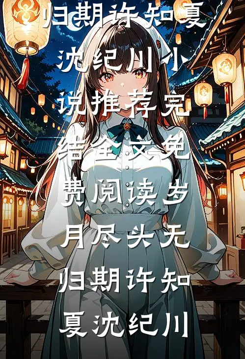 岁月尽头无归期(许知夏沈纪川)小说推荐完结_全文免费阅读岁月尽头无归期许知夏沈纪川