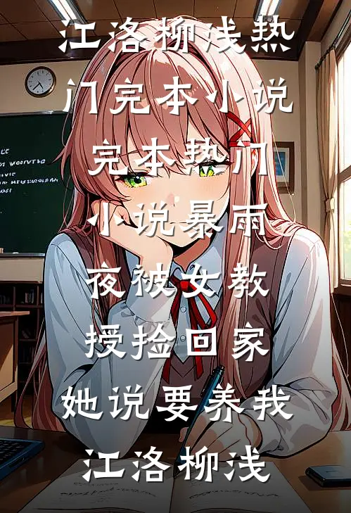 暴雨夜被女教授捡回家，她说要养我(江洛柳浅)热门完本小说_完本热门小说暴雨夜被女教授捡回家，她说要养我(江洛柳浅)