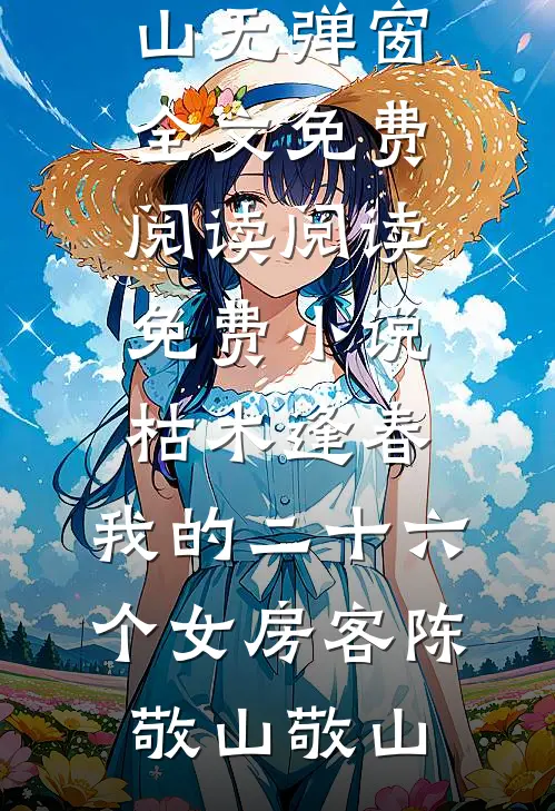 枯木逢春，我的二十六个女房客(陈敬山敬山)无弹窗全文免费阅读_阅读免费小说枯木逢春，我的二十六个女房客(陈敬山敬山)