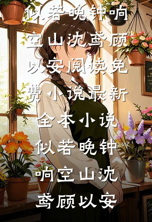 似若晚钟响空山(沈鸢顾以安)阅读免费小说_最新全本小说似若晚钟响空山沈鸢顾以安