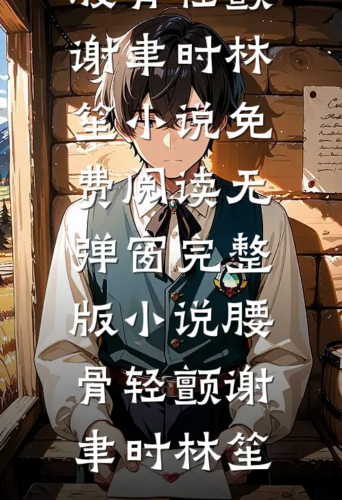 腰骨轻颤(谢聿时林笙)小说免费阅读无弹窗_完整版小说腰骨轻颤(谢聿时林笙)