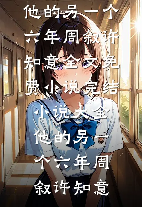 他的另一个六年(周叙许知意)全文免费小说_完结小说大全他的另一个六年周叙许知意
