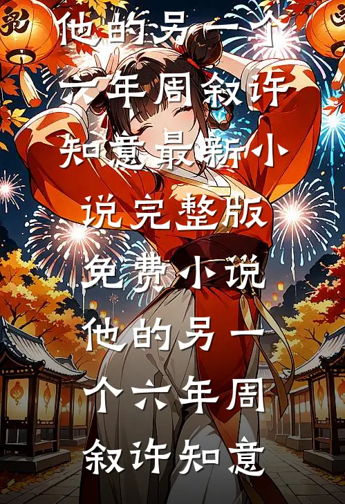 他的另一个六年(周叙许知意)最新小说_完整版免费小说他的另一个六年(周叙许知意)