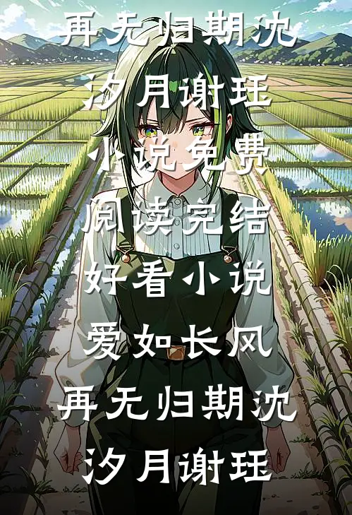 爱如长风，再无归期(沈汐月谢珏)小说免费阅读_完结好看小说爱如长风，再无归期(沈汐月谢珏)