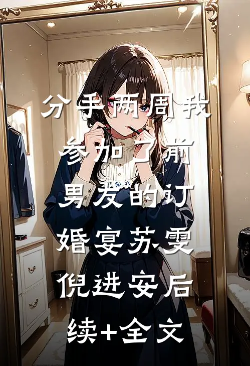 分手两周我参加了前男友的订婚宴苏雯倪进安后续+全文