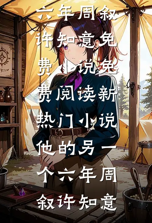 他的另一个六年周叙许知意免费小说免费阅读_新热门小说他的另一个六年(周叙许知意)