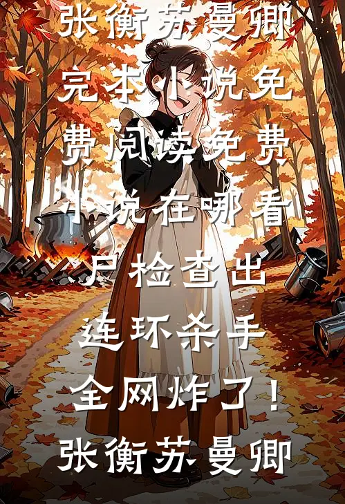 尸检查出连环杀手，全网炸了！(张衡苏曼卿)完本小说免费阅读_免费小说在哪看尸检查出连环杀手，全网炸了！张衡苏曼卿