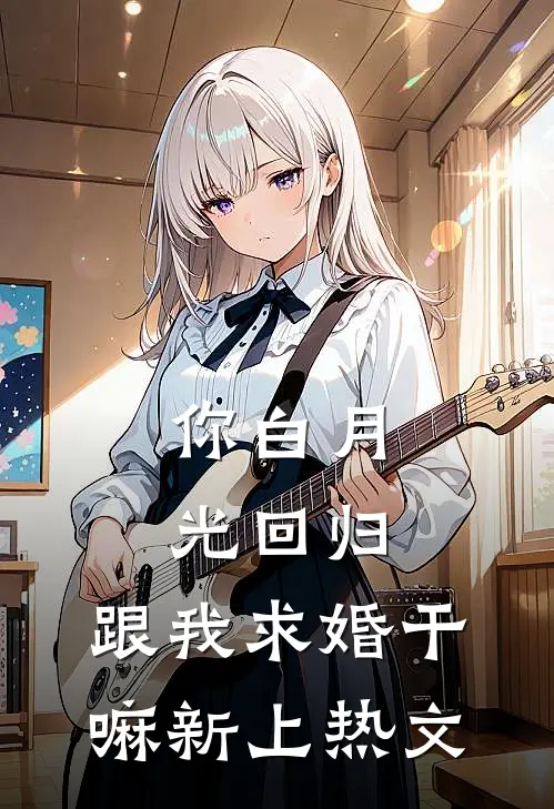 你白月光回归，跟我求婚干嘛新上热文