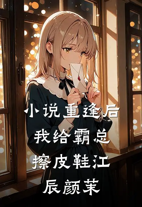小说重逢后，我给霸总擦皮鞋(江辰颜茉)