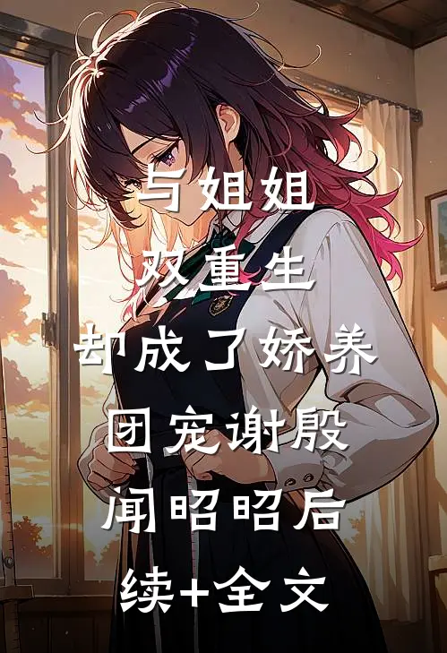 与姐姐双重生，却成了娇养团宠谢殷闻昭昭后续+全文