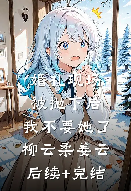婚礼现场被抛下后，我不要她了柳云柔姜云后续+完结