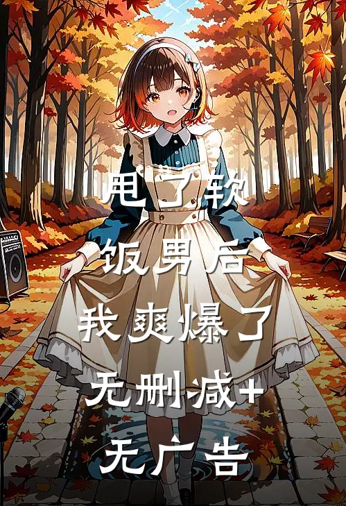 甩了软饭男后，我爽爆了无删减+无广告