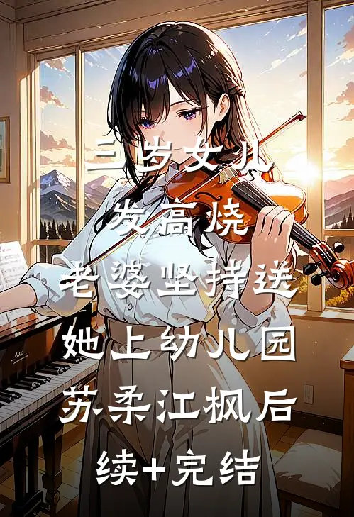 三岁女儿发高烧，老婆坚持送她上幼儿园苏柔江枫后续+完结