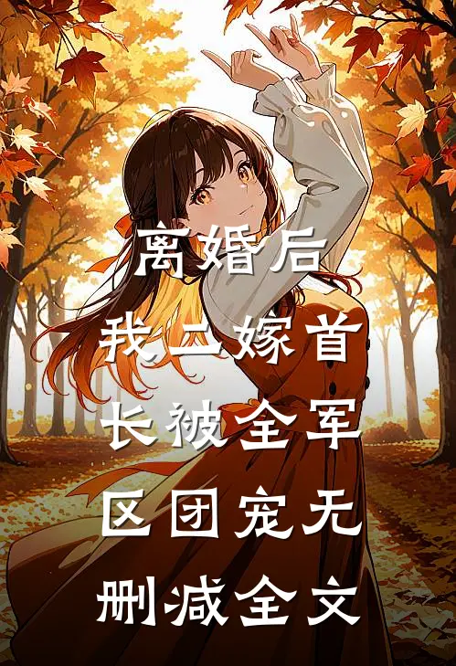 离婚后，我二嫁首长被全军区团宠无删减全文