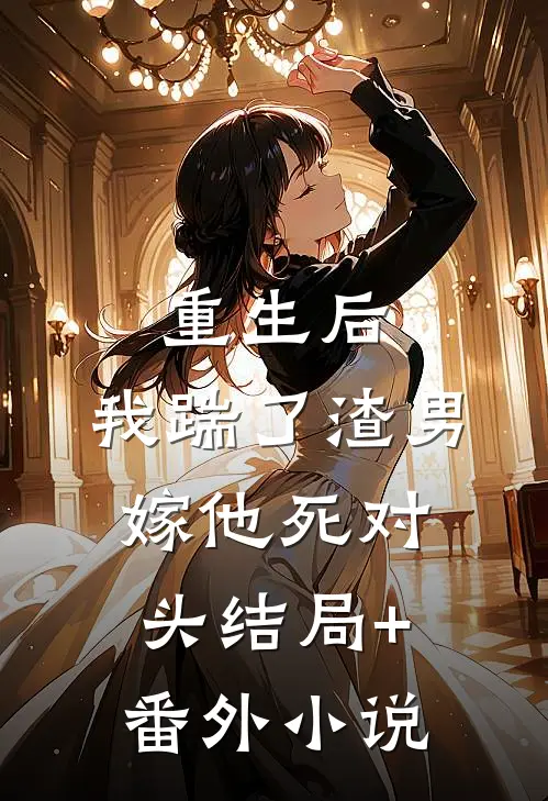 重生后，我踹了渣男嫁他死对头结局+番外小说