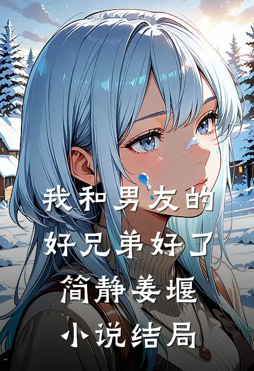 我和男友的好兄弟好了简静姜堰小说结局