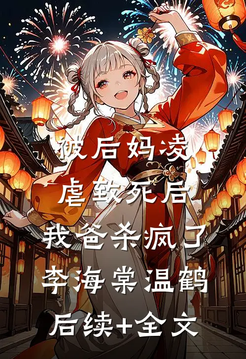 被后妈凌虐致死后，我爸杀疯了李海棠温鹤后续+全文