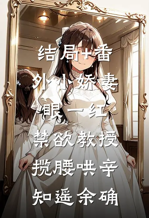 结局+番外小娇妻眼一红，禁欲教授揽腰哄辛知遥余确