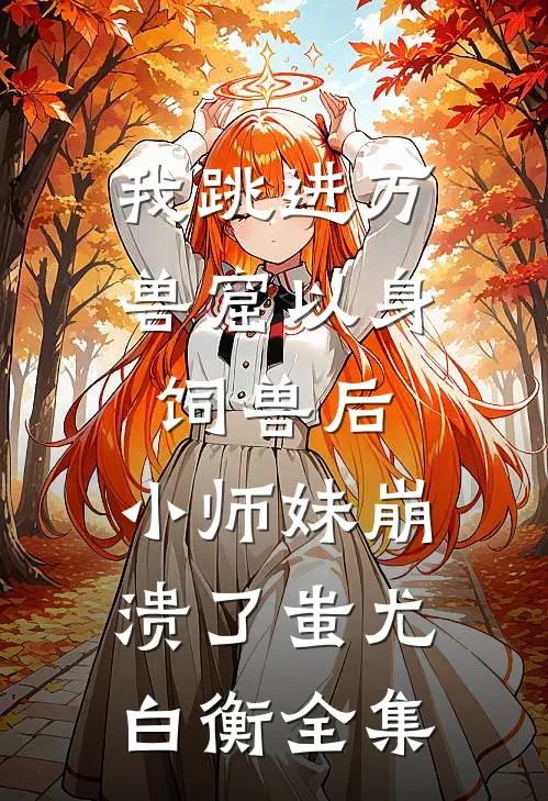 我跳进万兽窟以身饲兽后，小师妹崩溃了蚩尤白衡 全集