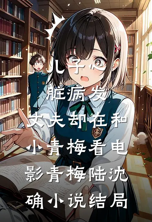 儿子心脏病发，丈夫却在和小青梅看电影青梅陆沈确小说结局