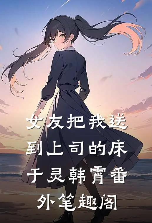 女友把我送到上司的床：于灵韩霄番外笔趣阁