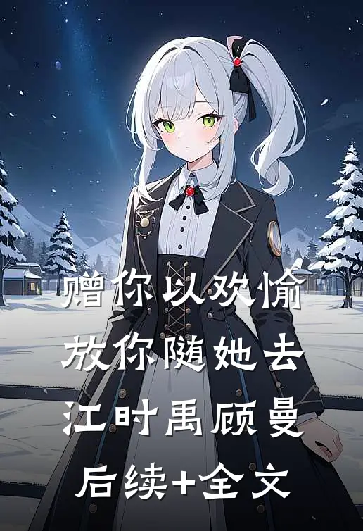 赠你以欢愉，放你随她去江时禹顾曼后续+全文