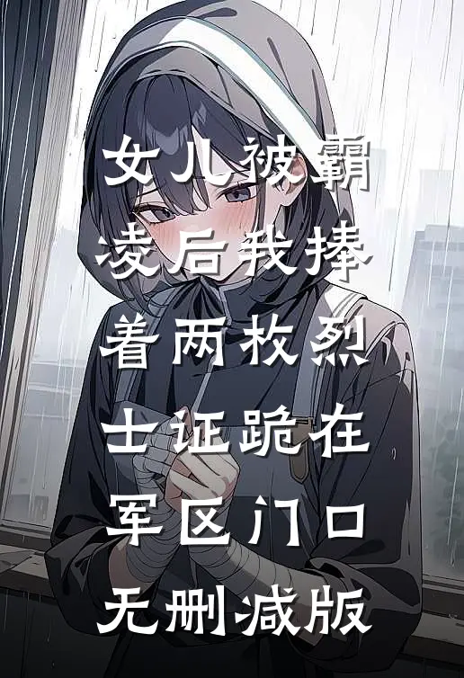 女儿被霸凌后我捧着两枚烈士证跪在军区门口无删减版