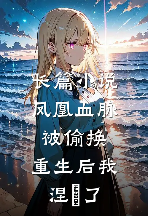 长篇小说凤凰血脉被偷换，重生后我涅槃了