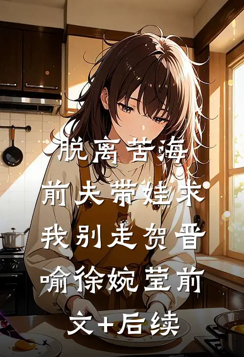 脱离苦海，前夫带娃求我别走贺晋喻徐婉莹前文+后续