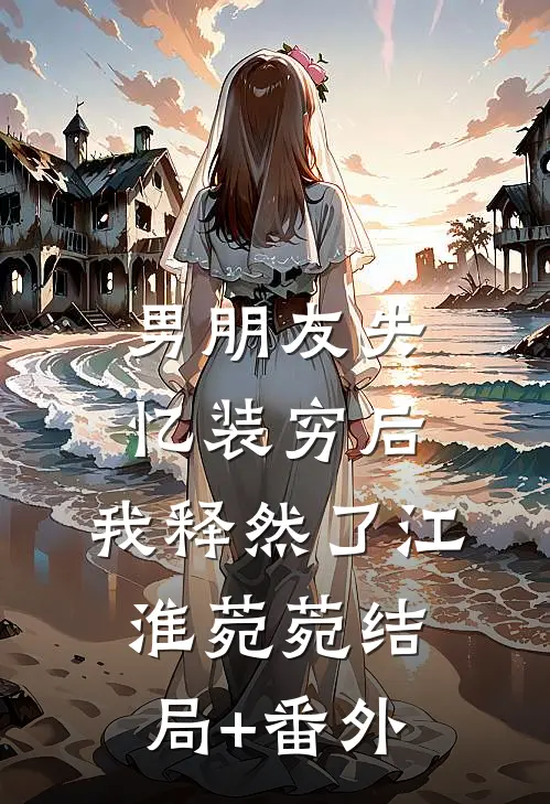 男朋友失忆装穷后，我释然了江淮菀菀结局+番外