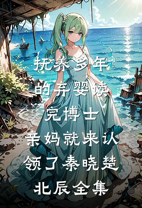抚养多年的弃婴读完博士，亲妈就来认领了秦晓楚北辰 全集